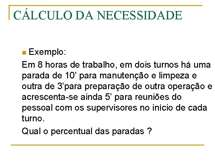 CÁLCULO DA NECESSIDADE Exemplo: Em 8 horas de trabalho, em dois turnos há uma