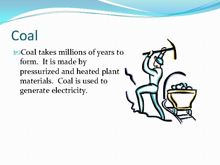 Coal takes millions of years to form. It is made by pressurized and heated