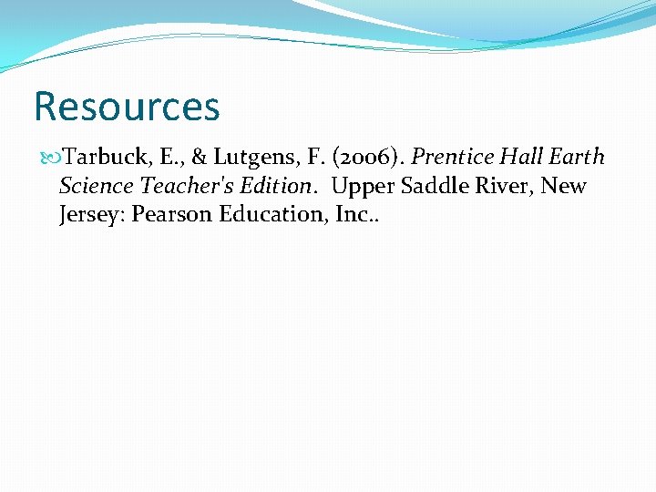 Resources Tarbuck, E. , & Lutgens, F. (2006). Prentice Hall Earth Science Teacher's Edition.