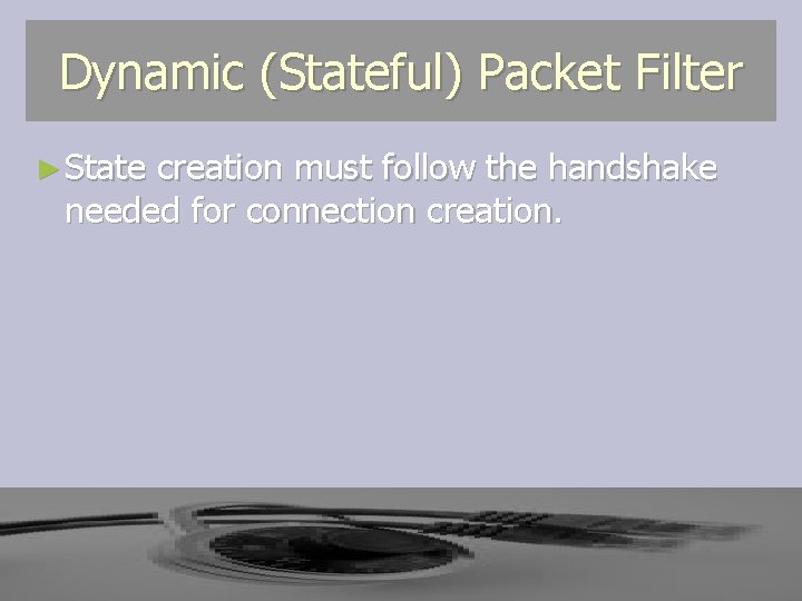 Dynamic (Stateful) Packet Filter ► State creation must follow the handshake needed for connection Dynamic (Stateful) Packet Filter ► State creation must follow the handshake needed for connection