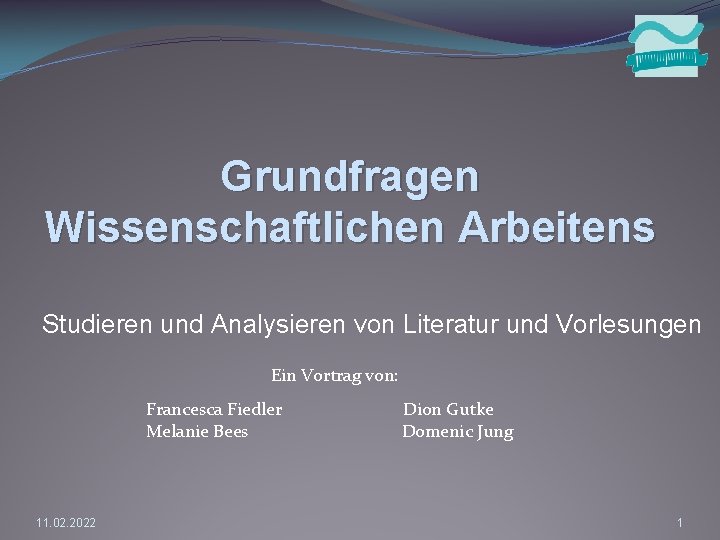 Grundfragen Wissenschaftlichen Arbeitens Studieren und Analysieren von Literatur und Vorlesungen Ein Vortrag von: Francesca