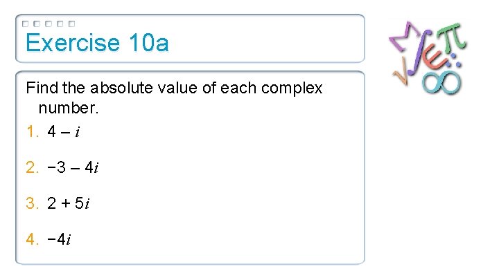 Exercise 10 a Find the absolute value of each complex number. 1. 4 –