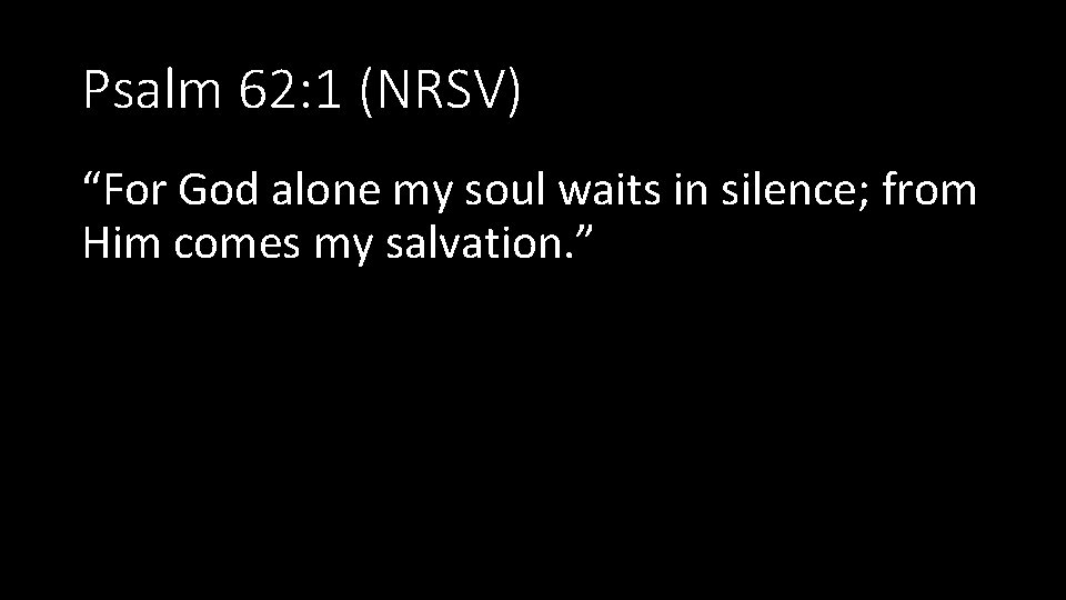 Psalm 62: 1 (NRSV) “For God alone my soul waits in silence; from Him
