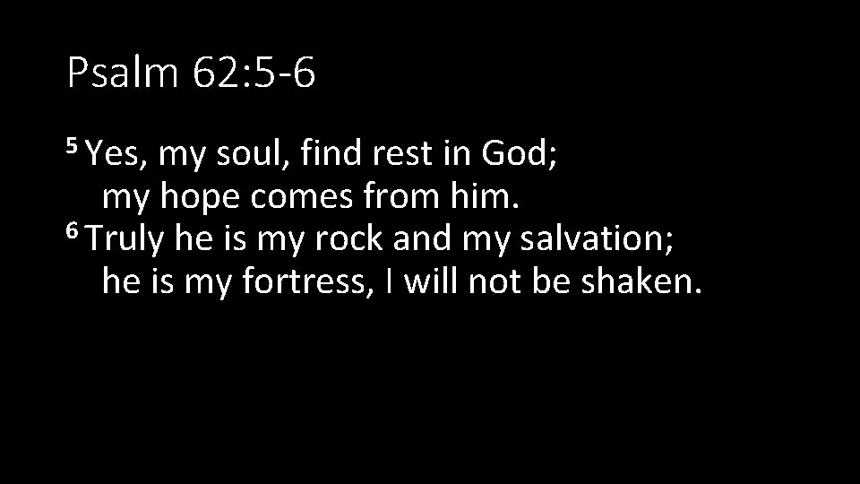 Psalm 62: 5 -6 5 Yes, my soul, find rest in God; my hope