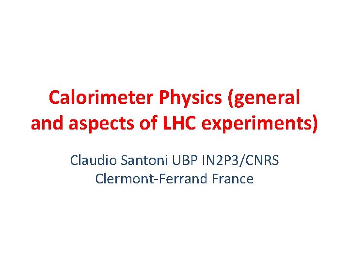 Calorimeter Physics (general and aspects of LHC experiments) Claudio Santoni UBP IN 2 P