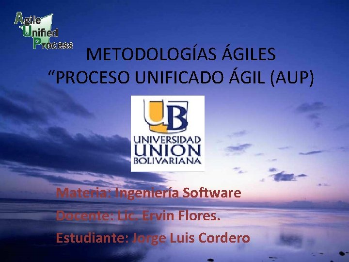 METODOLOGÍAS ÁGILES “PROCESO UNIFICADO ÁGIL (AUP) Materia: Ingeniería Software Docente: Lic. Ervin Flores. Estudiante: