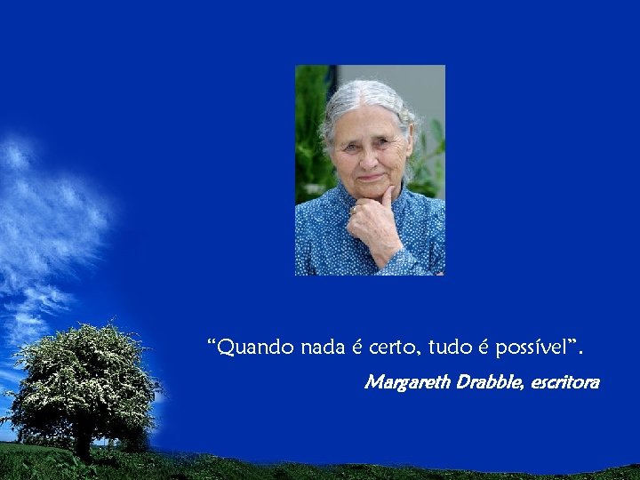 “Quando nada é certo, tudo é possível”. Margareth Drabble, escritora 