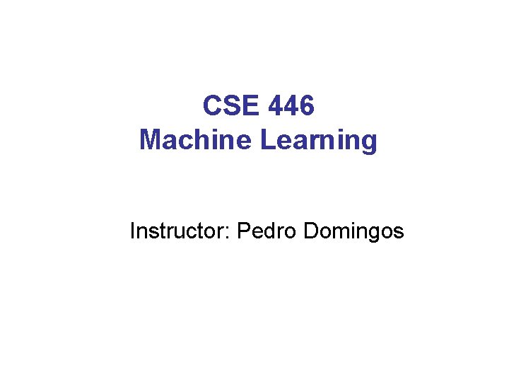 CSE 446 Machine Learning Instructor: Pedro Domingos 