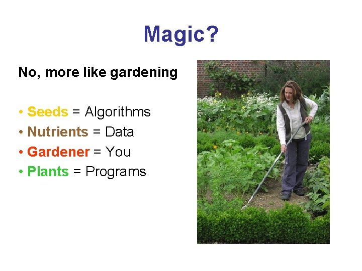 Magic? No, more like gardening • Seeds = Algorithms • Nutrients = Data •