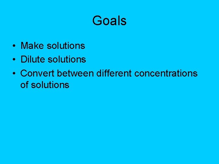 Goals • Make solutions • Dilute solutions • Convert between different concentrations of solutions