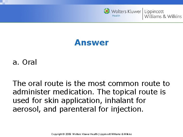 Answer a. Oral The oral route is the most common route to administer medication.