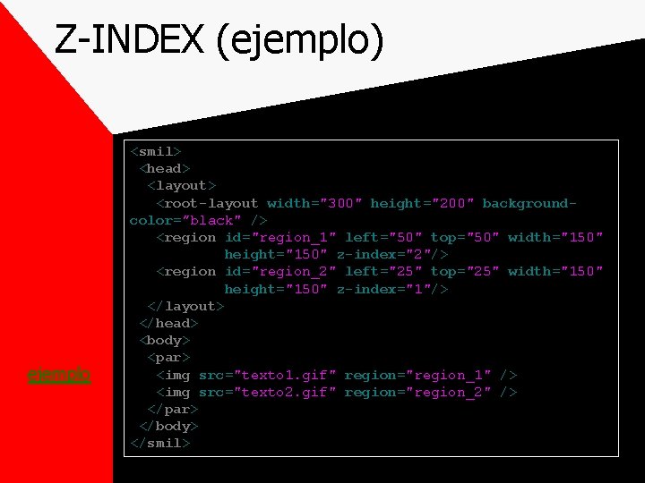 Z-INDEX (ejemplo) ejemplo <smil> <head> <layout> <root-layout width="300" height="200" backgroundcolor=”black" /> <region id="region_1" left="50"