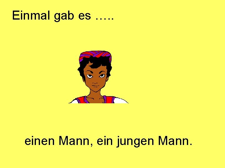 Einmal gab es …. . einen Mann, ein jungen Mann. 