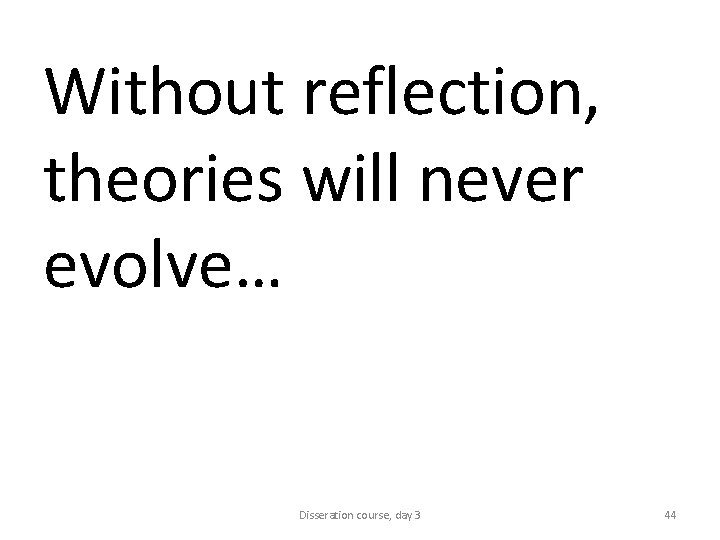 Without reflection, theories will never evolve… Disseration course, day 3 44 