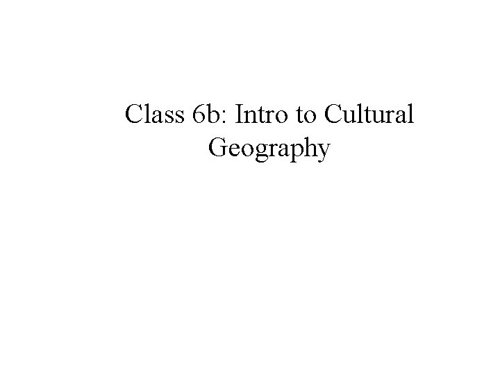 Class 6 b: Intro to Cultural Geography 