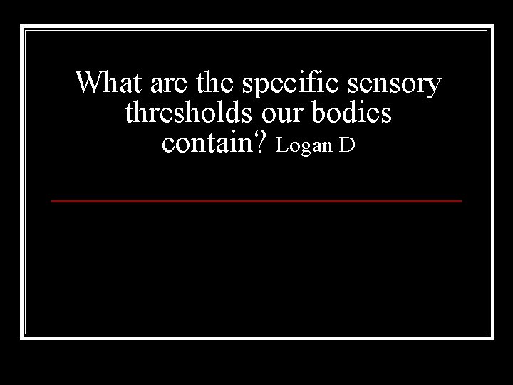 What are the specific sensory thresholds our bodies contain? Logan D 