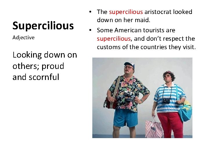 Supercilious Adjective Looking down on others; proud and scornful • The supercilious aristocrat looked