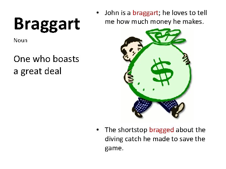 Braggart • John is a braggart; he loves to tell me how much money