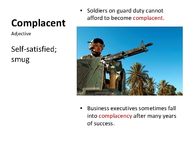 Complacent • Soldiers on guard duty cannot afford to become complacent. Adjective Self-satisfied; smug