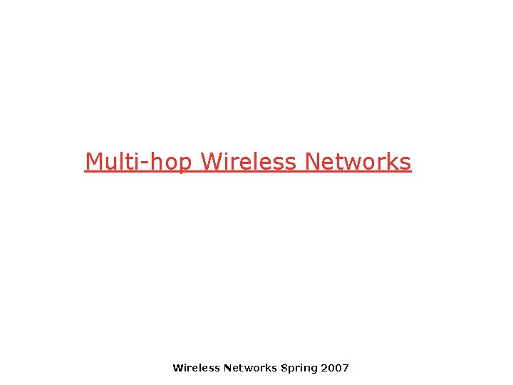 Multi-hop Wireless Networks Spring 2007 