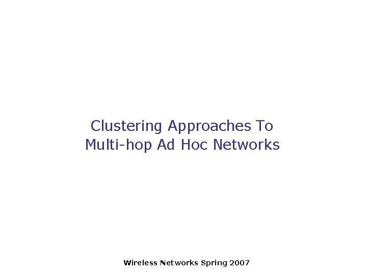 Clustering Approaches To Multi-hop Ad Hoc Networks Wireless Networks Spring 2007 