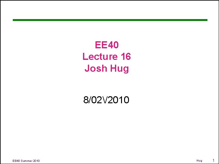 EE 40 Lecture 16 Josh Hug 8/02/2010 EE 40 Summer 2010 Hug 1 