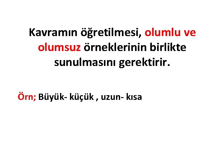 Kavramın öğretilmesi, olumlu ve olumsuz örneklerinin birlikte sunulmasını gerektirir. Örn; Büyük- küçük , uzun-