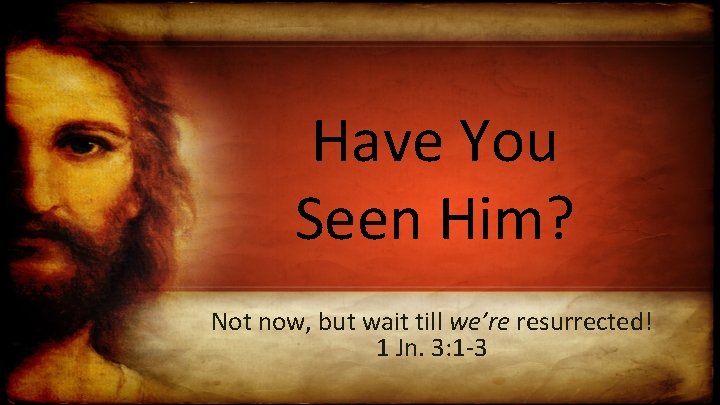 Have You Seen Him? Not now, but wait till we’re resurrected! 1 Jn. 3: