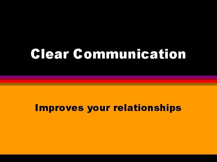 Clear Communication Improves your relationships Communication is hardest