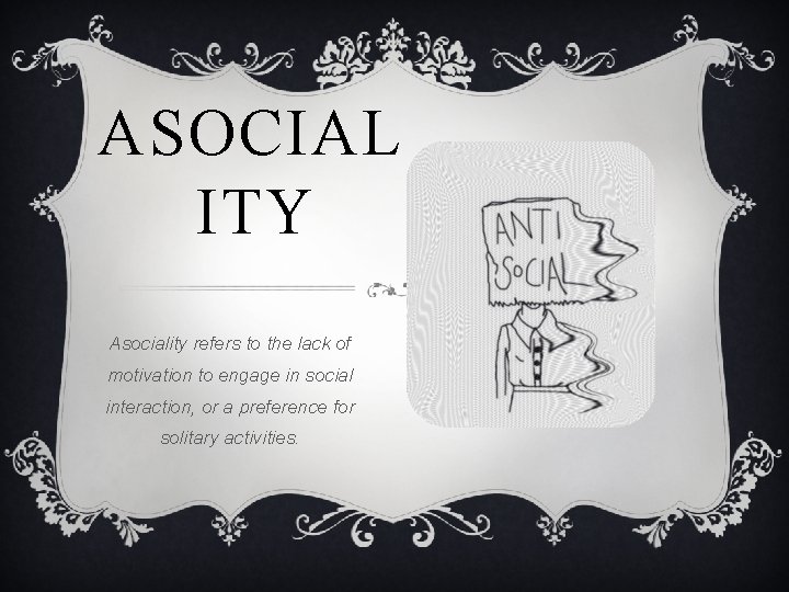 ASOCIAL ITY Asociality refers to the lack of motivation to engage in social interaction,