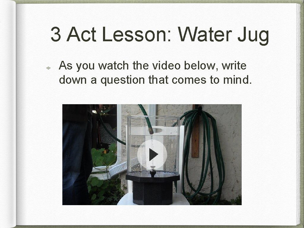 3 Act Lesson: Water Jug As you watch the video below, write down a
