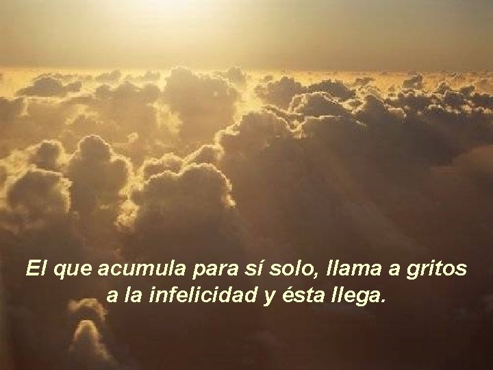 El que acumula para sí solo, llama a gritos a la infelicidad y ésta
