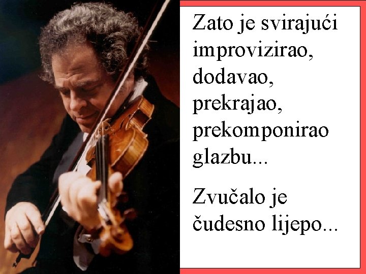 Zato je svirajući improvizirao, dodavao, prekrajao, prekomponirao glazbu. . . Zvučalo je čudesno lijepo.