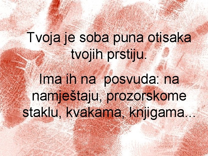 Tvoja je soba puna otisaka tvojih prstiju. Ima ih na posvuda: na namještaju, prozorskome
