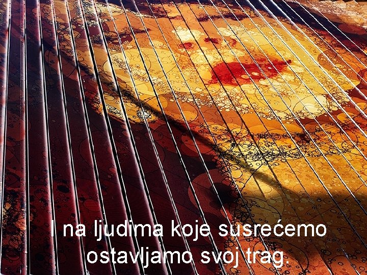 I na ljudima koje susrećemo ostavljamo svoj trag. 