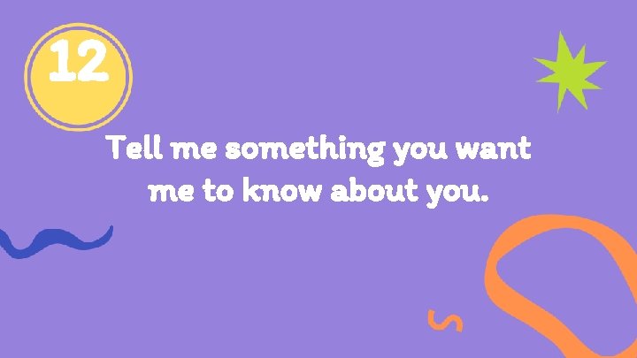 12 Tell me something you want me to know about you. 