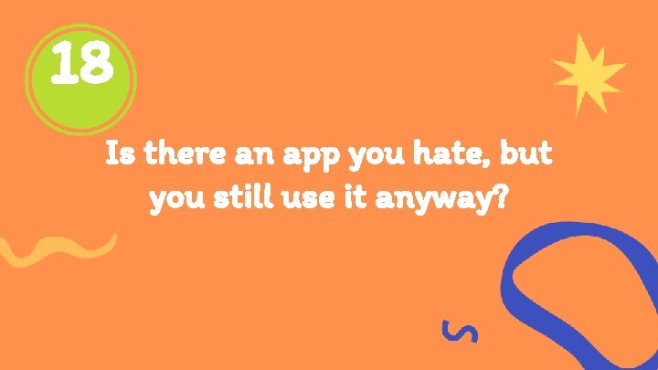 18 Is there an app you hate, but you still use it anyway? 