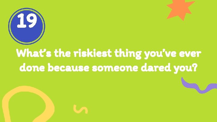 19 What’s the riskiest thing you’ve ever done because someone dared you? 