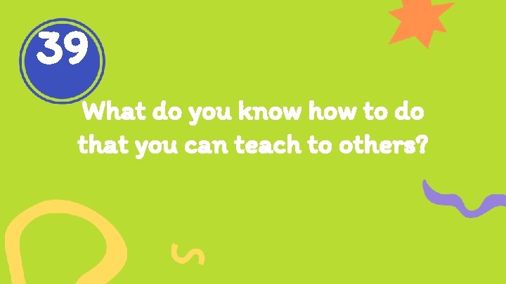 39 What do you know how to do that you can teach to others?