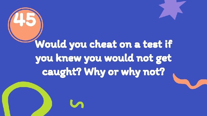 45 Would you cheat on a test if you knew you would not get