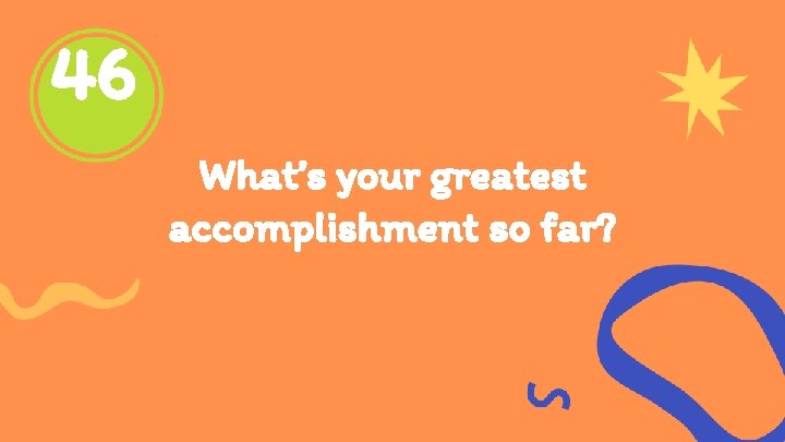 46 What’s your greatest accomplishment so far? 