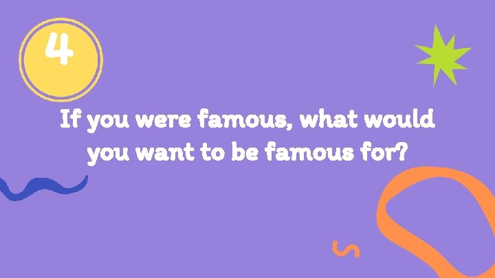 4 If you were famous, what would you want to be famous for? 