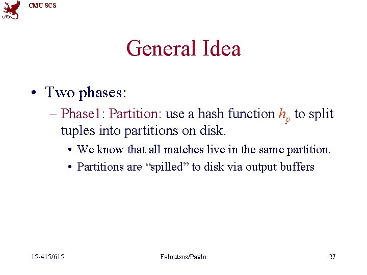 CMU SCS General Idea • Two phases: – Phase 1: Partition: use a hash