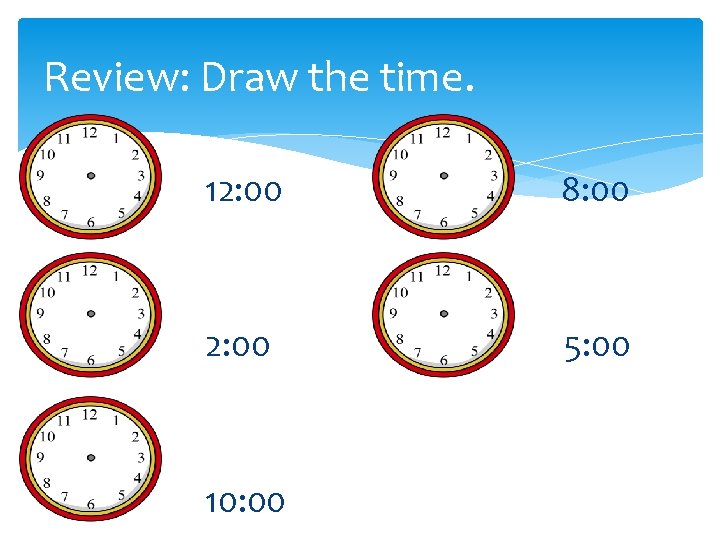 Review: Draw the time. 12: 00 8: 00 2: 00 5: 00 10: 00