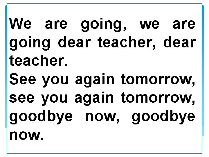 We are going, we are going dear teacher, dear teacher. See you again tomorrow,