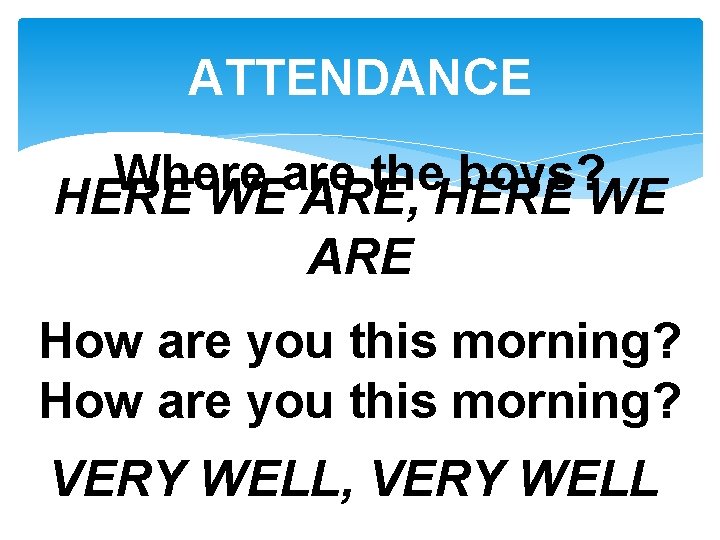 ATTENDANCE Where are the boys? HERE WE ARE, HERE WE ARE How are you