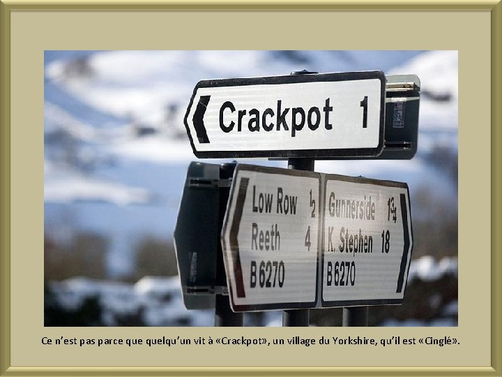 Ce n’est pas parce quelqu’un vit à «Crackpot» , un village du Yorkshire, qu’il