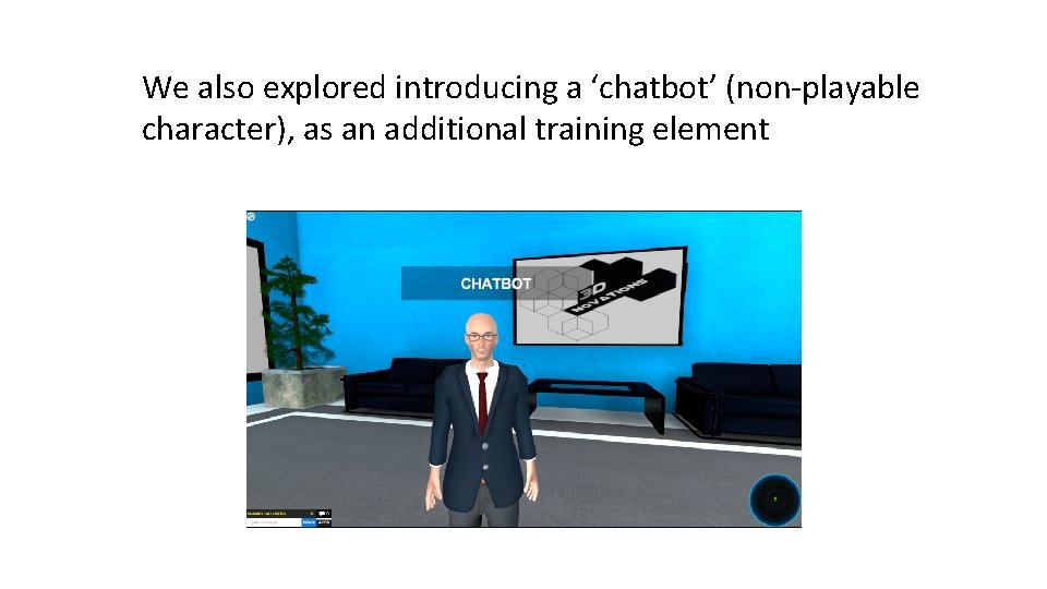 We also explored introducing a ‘chatbot’ (non-playable character), as an additional training element 