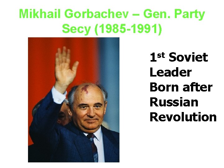 Mikhail Gorbachev – Gen. Party Secy (1985 -1991) 1 st Soviet Leader Born after