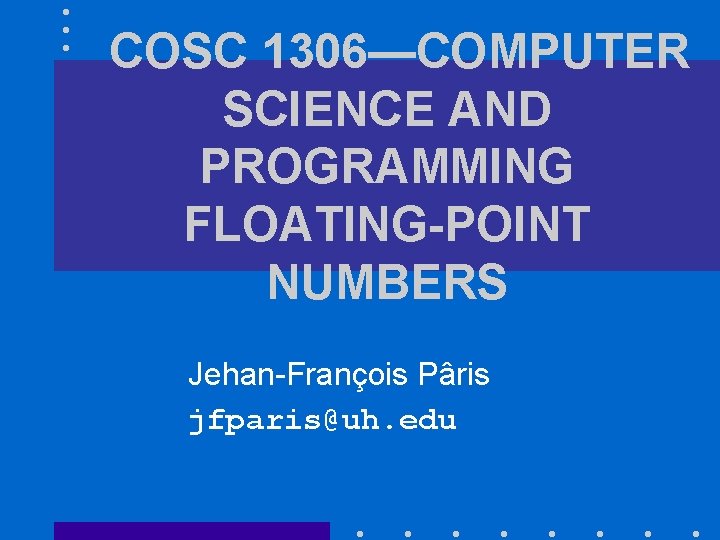 COSC 1306—COMPUTER SCIENCE AND PROGRAMMING FLOATING-POINT NUMBERS Jehan-François Pâris jfparis@uh. edu 